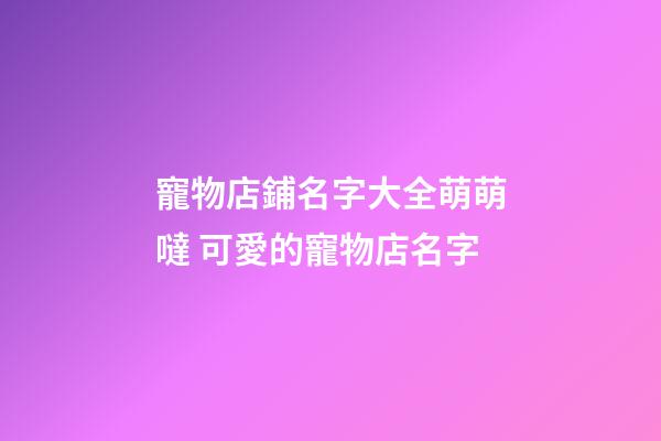 寵物店鋪名字大全萌萌噠 可愛的寵物店名字-第1張-店鋪起名-玄機派